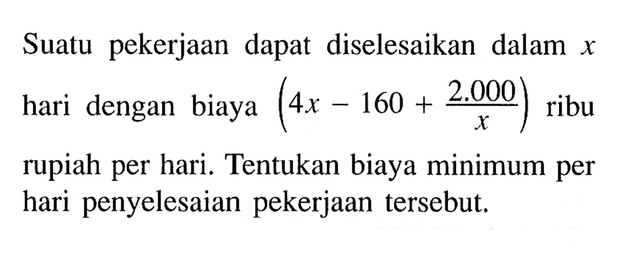 Suatu pekerjaan dapat diselesaikan dalam x hari dengan biaya (4x-160+2.000/x) ribu rupiah per hari. Tentukan biaya minimum per hari penyelesaian pekerjaan tersebut.