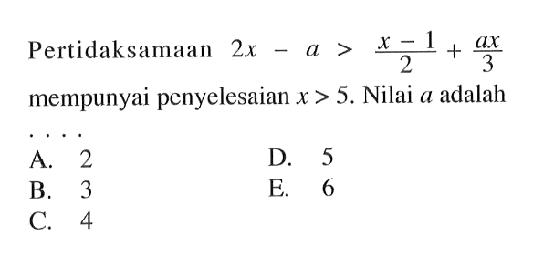 Pertidaksamaan 2x-a>(x-1)/2 + ax/3 mempunyai penyelesaian x>5. Nilai a adalah....