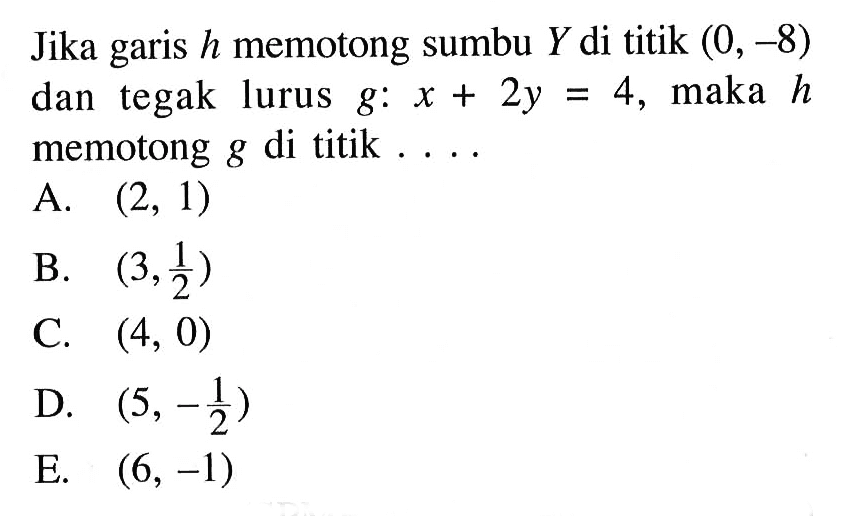 Jika garis h memotong sumbu Y di titik (0, -8) dan tegak lurus g: x + 2y = 4, maka h memotong g di titik . . . .