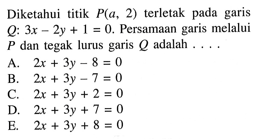 Diketahui titik P(a, 2) terletak pada garis Q: 3x - 2y + 1 = 0. Persamaan garis melalui P dan garis tegak lurus Q adalah....