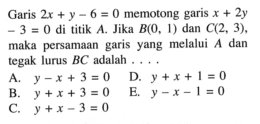 Garis 2x + y - 6 = 0 memotong garis x + 2y - 3 =0 di titik A. Jika B(0, 1) dan C(2, 3), maka persamaan yang melalui garis A dan tegak lurus BC adalah ...