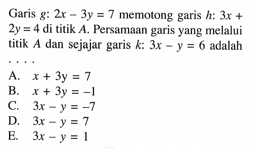 Garis g: 2x - 3y = 7 memotong garis h: 3x + 2y = 4 di titik A. Persamaan garis yang melalui titik A dan sejajar garis k: 3x - y = 6 adalah . . . .