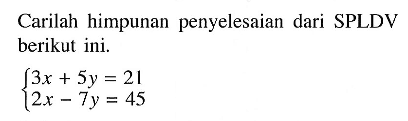 Carilah himpunan penyelesaian dari SPLDV berikut ini. 3x + 5y = 21 2x-7y = 45