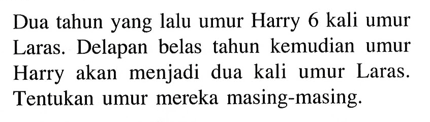 Dua tahun yang lalu umur Harry 6 kali umur Laras. Delapan belas tahun kemudian umur Harry akan menjadi dua kali umur Laras. Tentukan umur mereka masing-masing.