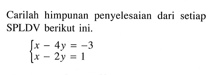 Carilah himpunan penyelesaian dari setiap SPLDV berikut ini. x-4y=-3 x-2y=1