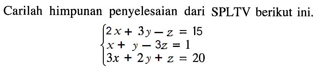 Carilah himpunan penyelesaian dari SPLTV berikut ini. 2x+3y-z=15 x+y-3z=1 3x+2y+z= 20