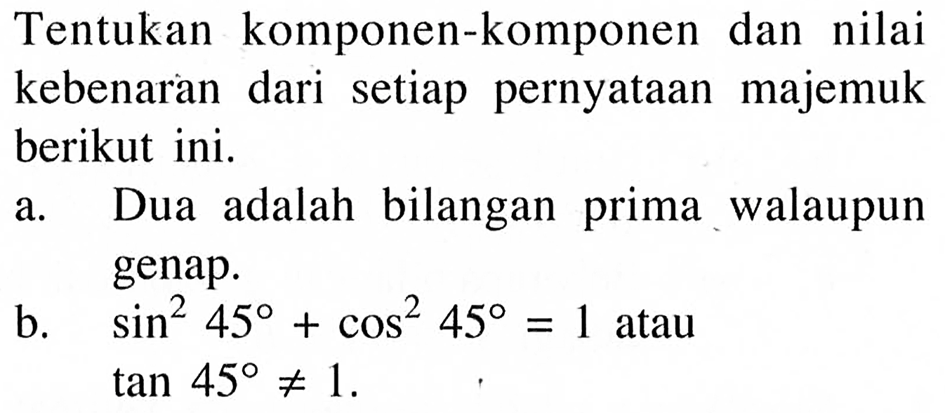 Tentukan komponen-komponen dan nilai kebenaran dari setiap pernyataan majemuk berikut ini.
a. Dua adalah bilangan prima walaupun genap.
b. sin^2 45+cos^2 45=1 atau tan 45 =/= 1 