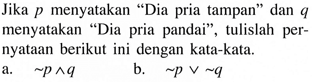 Jika p menyatakan 'Dia pria tampan' dan q menyatakan 'Dia pria pandai', tulislah pernyataan berikut ini dengan kata-kata. a. ~ p ^ q b. ~ pv~q 