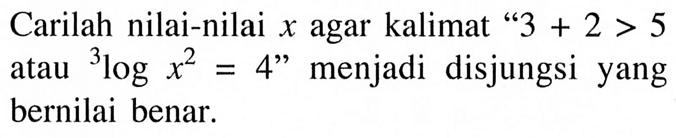 Carilah nilai-nilai  x  agar kalimat  '3+2>5 atau 3 log x^2=4' menjadi disjungsi yang bernilai benar.