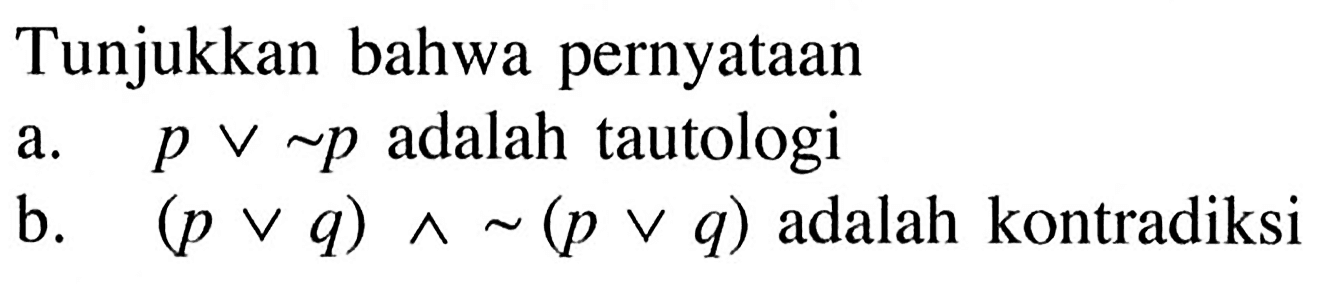 Tunjukkan bahwa pernyataan a. p v ~ p adalah tautologi b. (p v q) ^ ~(p v q)  adalah kontradiksi 