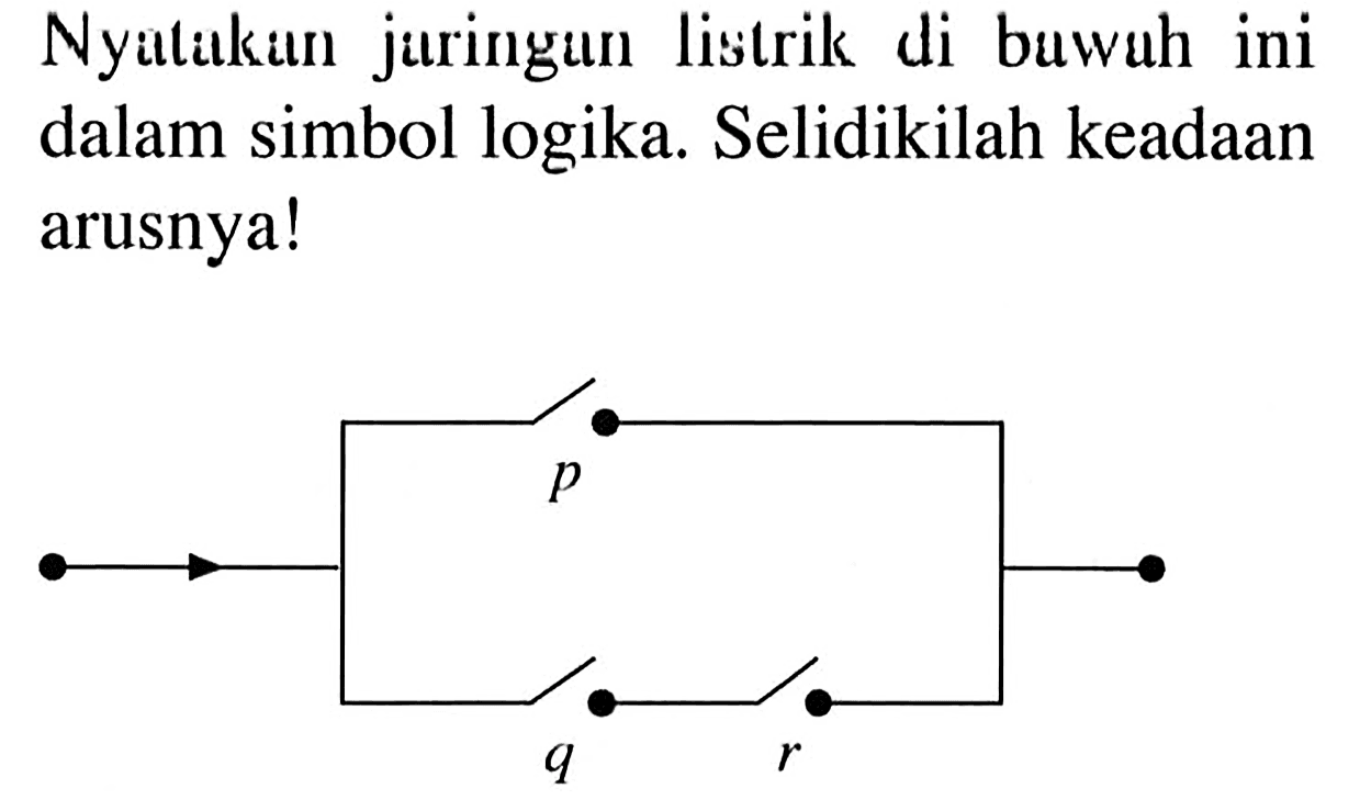 Nyiltikin juringun listrik di buwah ini dalam simbol logika. Selidikilah keadaan arusnya!
p q r