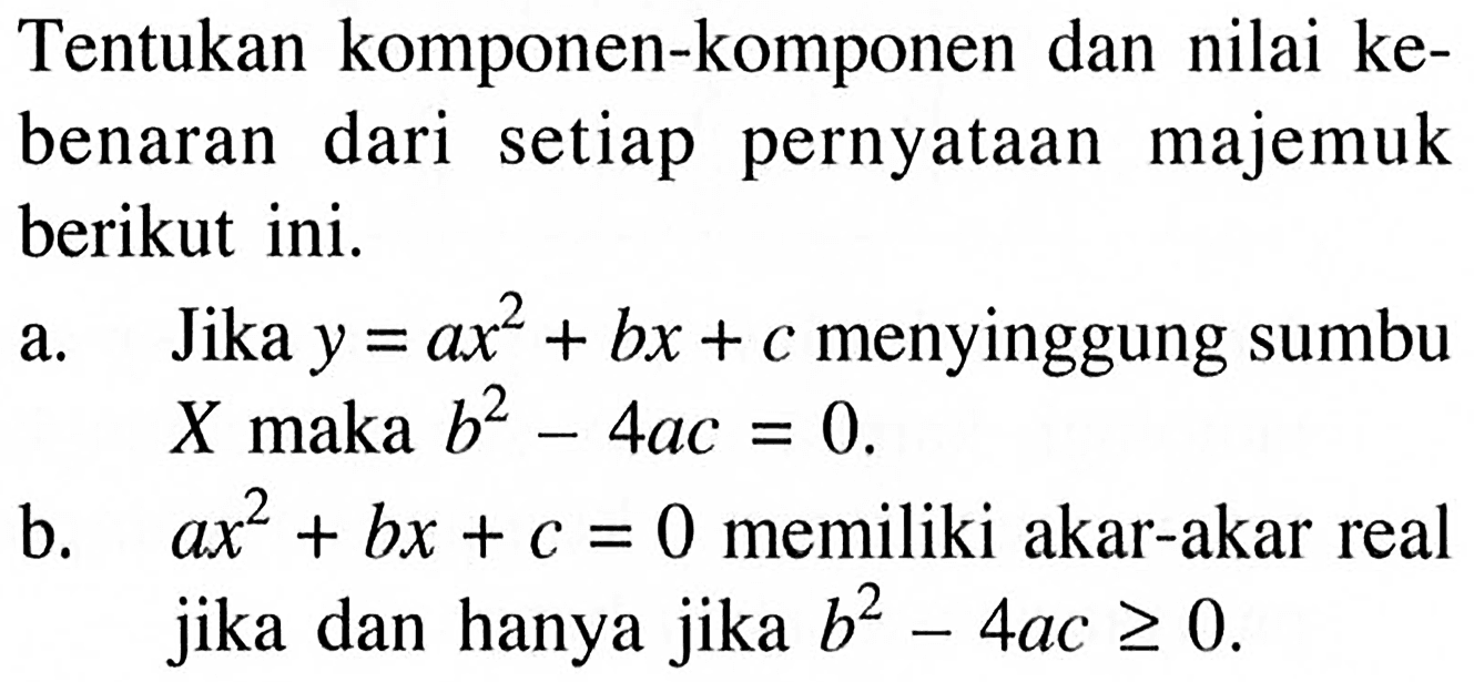 Tentukan komponen-komponen dan nilai kebenaran dari setiap pernyataan majemuk berikut ini.a. Jika y=a x^2+bx+c menyinggung sumbu X maka b^2-4ac=0.b. ax^2+b x+c=0 memiliki akar-akar real jika dan hanya jika b^2-4ac>= 0. 