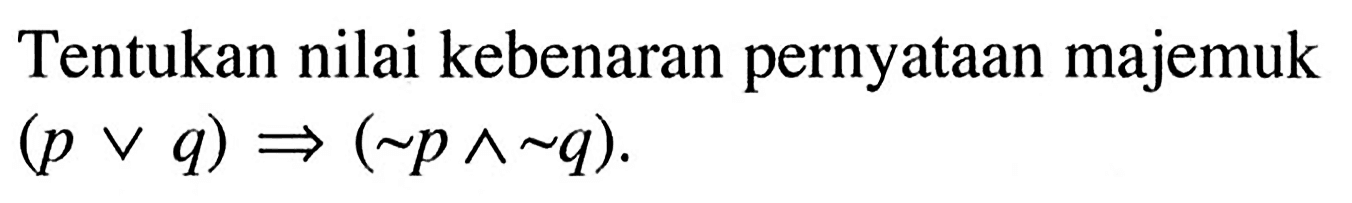 Tentukan nilai kebenaran pernyataan majemuk (p v q) => (~p ^ ~q).