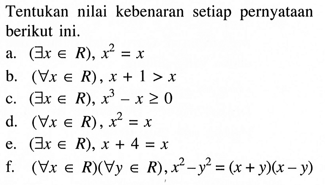 Tentukan nilai kebenaran setiap pernyataan berikut ini.a. (exists x in R), x^2=xb. (forall x in R), x+1>xc. (exists x in R), x^3-x>=0d. (forall x in R), x^2=xe. (exists x in R), x+4=xf. (forall x in R)(forall y in R), x^2-y^2=(x+y)(x-y)
