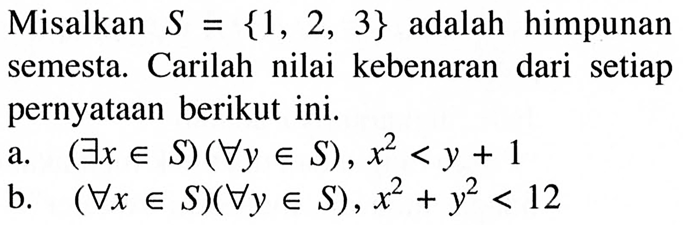 Misalkan  S=1,2,3  adalah himpunan semesta. Carilah nilai kebenaran dari setiap pernyataan berikut ini.a.  (exists x e S)(forall y e S), x^2<y+1 b.  (forall x e S)(forall y e S), x^2+y^2<12 