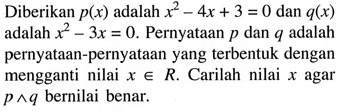 Diberikan  p(x)  adalah  x^2-4x+3=0  dan  q(x)  adalah  x^2-3x=0 . Pernyataan  p  dan  q  adalah pernyataan-pernyataan yang terbentuk dengan mengganti nilai  x e R . Carilah nilai  x  agar  p ^ q  bernilai benar.