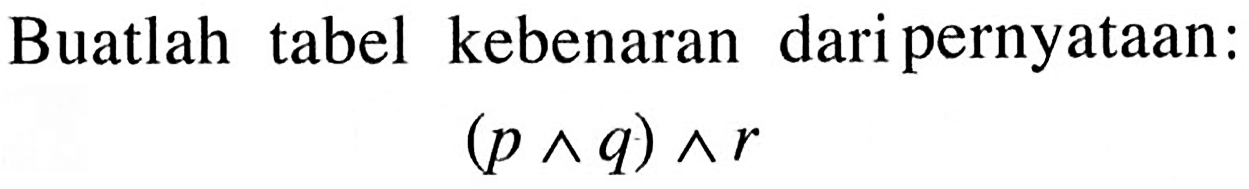 Buatlah tabel kebenaran dari pernyataan:  (p ^ q) ^ r 