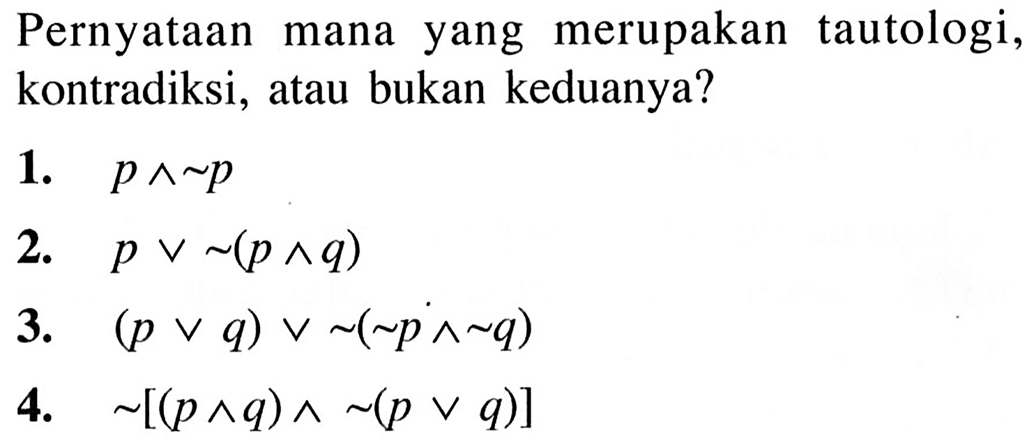 Pernyataan mana yang merupakan tautologi, kontradiksi, atau bukan keduanya?1.  p ^ ~ p 2.  p v ~(p ^ q) 3.  (p v q) v ~(~ p ^ ^ q) 4.  ~[(p ^ q) ^ ~(p v q)] 