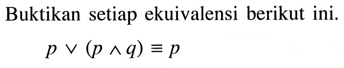 Buktikan setiap ekuivalensi berikut ini.p v (p ^ q) ekuivalen p