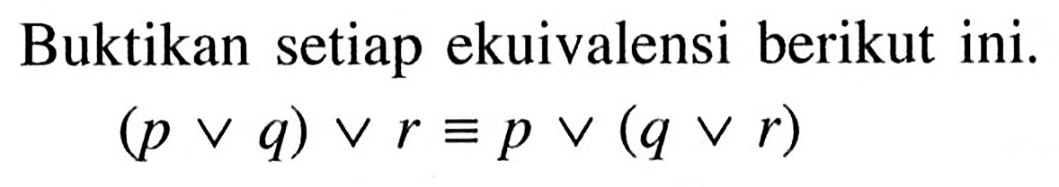 Buktikan setiap ekuivalensi berikut ini. (p v q) v r ekuivalen p v (q v r) 