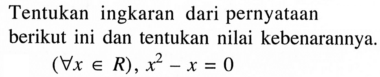 Tentukan ingkaran dari pernyataan berikut ini dan tentukan nilai kebenarannya.(for all x e R), x^2-x=0