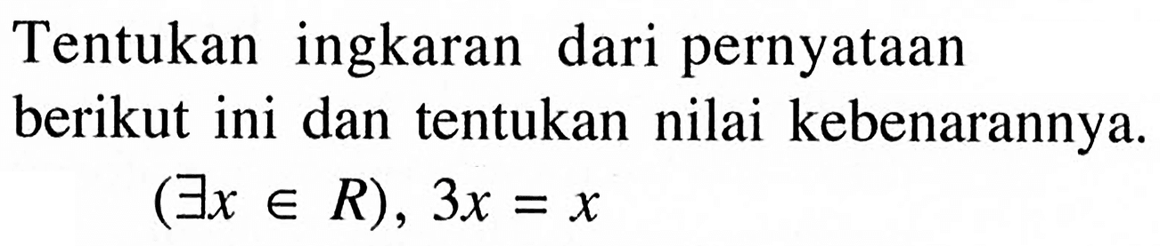 Tentukan ingkaran dari pernyataan berikut ini dan tentukan nilai kebenarannya. (Ex e R), 3x=x 