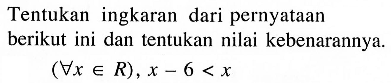 Tentukan ingkaran dari pernyataan berikut ini dan tentukan nilai kebenarannya.(V x e R), x-6<x