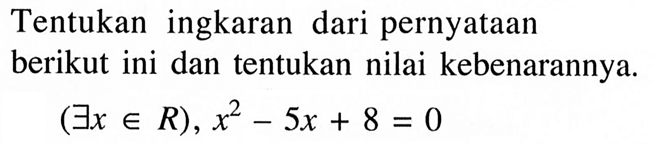 Tentukan ingkaran dari pernyataan berikut ini dan tentukan nilai kebenarannya.(terdapat x e R), x^2-5x+8=0 