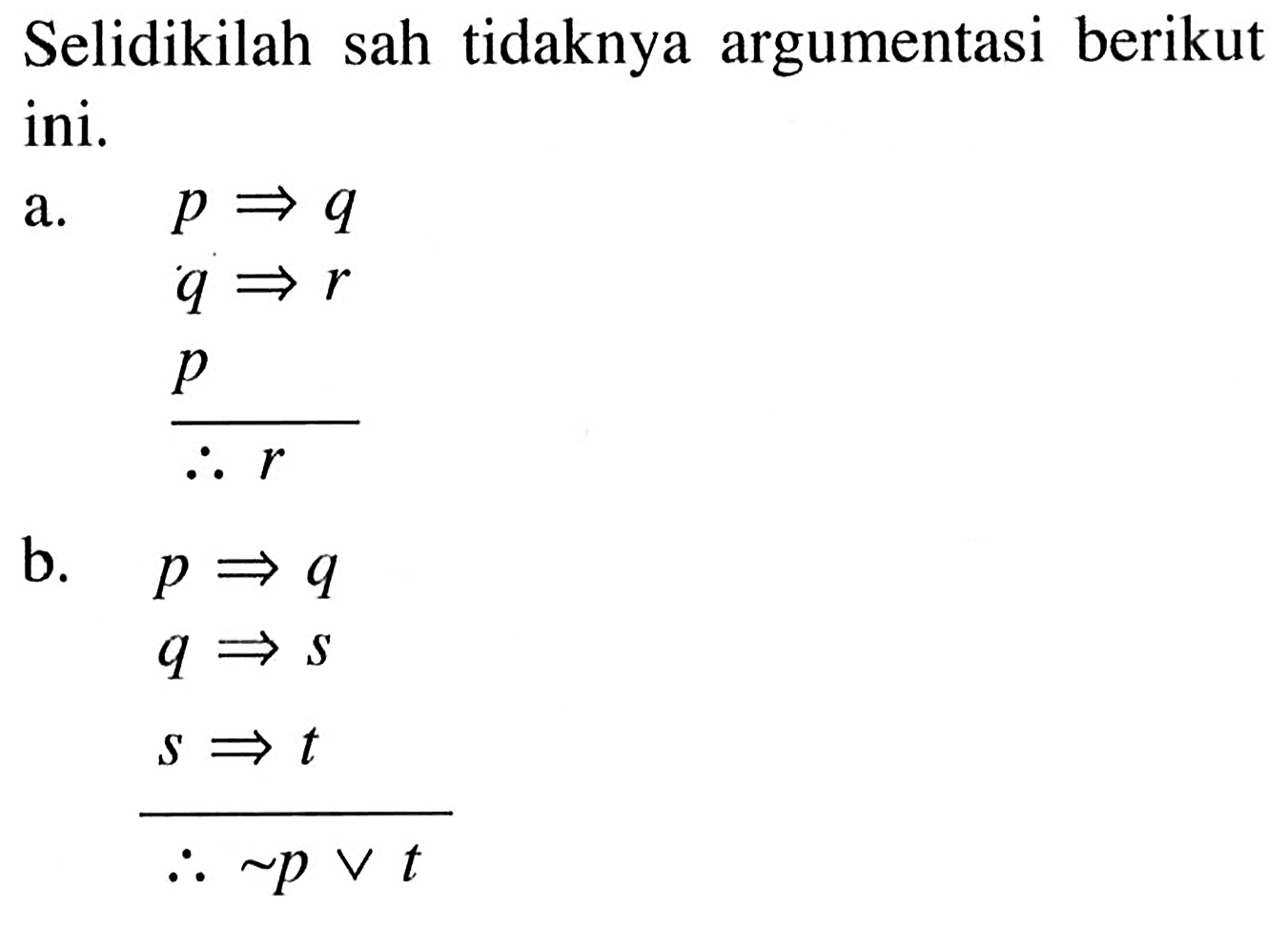 Selidikilah sah tidaknya argumentasi berikut ini.a. p => q q => r p rb. p => q q => s s => t ~ p v t