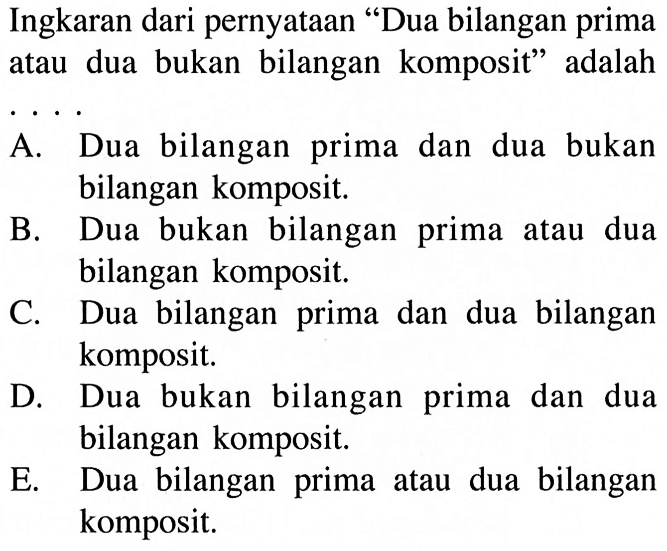 Ingkaran dari pernyataan 'Dua bilangan prima atau dua bukan bilangan komposit' adalah A. Dua bilangan prima dan dua bukan bilangan komposit. B. Dua bukan bilangan prima atau dua bilangan komposit. C. Dua bilangan prima dan dua bilangan komposit. D. Dua bukan bilangan prima dan dua bilangan komposit. E. Dua bilangan prima atau dua bilangan komposit. 