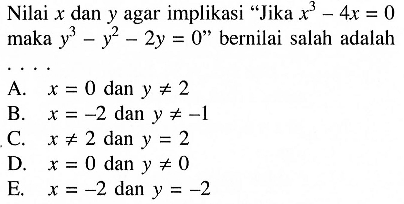 Nilai  x  dan  y  agar implikasi “Jika  x^3-4 x=0 maka  y^3-y^2-2y=0' bernilai salah adalah... 