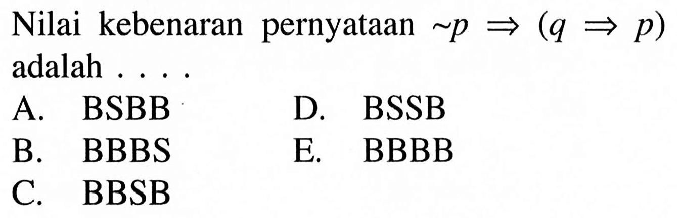  l  Nilai kebenaran pernyataan  ~ p=>(q => p)     adalah  ...      A.     BSBB     D.     BSSB     B.     BBBS     E.     BBBB     C.     BBSB     