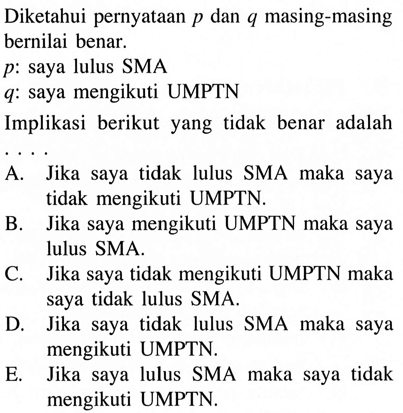 Diketahui pernyataan  p  dan  q  masing-masing bernilai benar. p:saya lulus SMA q :saya mengikuti UMPTNImplikasi berikut yang tidak benar adalah