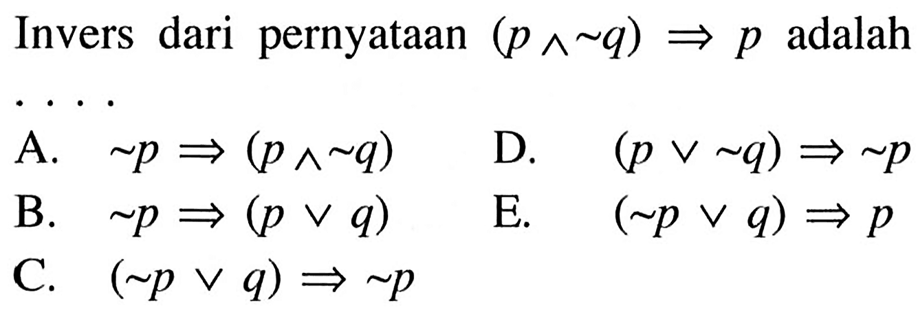 Invers dari pernyataan  (p^ ~ q) => p  adalahA.   ~ p => (p ^ ~ q) D.  (p v ~ q) => ~ p B.   ~ p => (p v q) E.  (~ p v q) => p C.  (~ p v q) => ~ p 