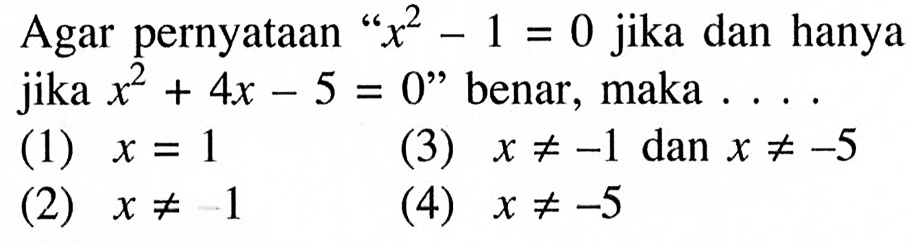 Agar pernyataan 'x^2-1=0 jika dan hanya jika x^2+4x-5=0' benar, maka ....