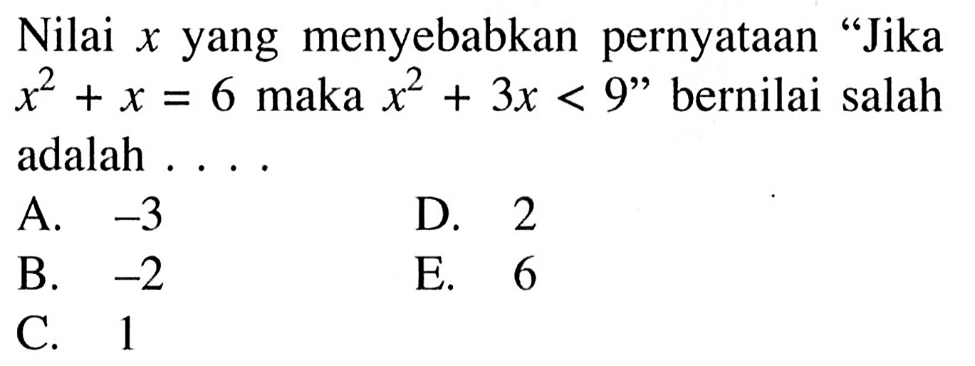 Nilai x yang menyebabkan pernyataan 'Jika x^2+x=6 maka x^2+3 x<9' bernilai salah adalah ....