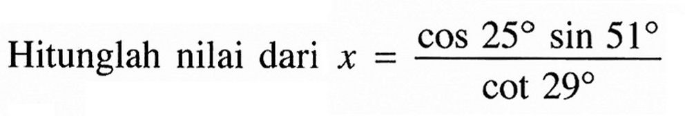 Hitunglah nilai dari x = (cos 25 sin 51)/(cot 29)