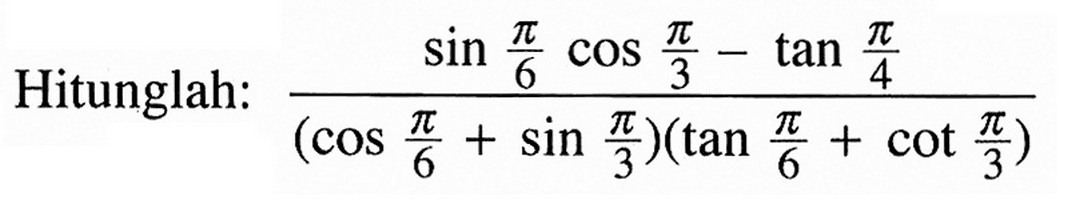 Hitunglah: (sin pi/6 cos pi/3-tan pi/4)/((cos pi/6+sin pi/3)(tan pi/6+cot pi/3))