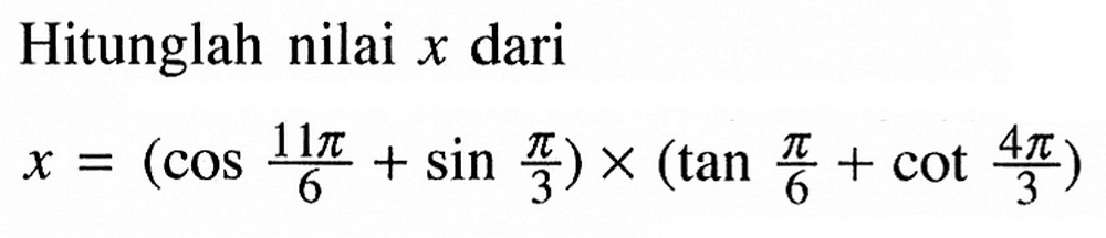 Hitunglah nilai x darix=(cos 11pi/6+sin pi/3) x(tan pi/6+cot 4pi/3)