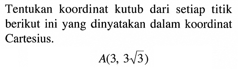 Tentukan koordinat kutub dari setiap titik berikut ini yang dinyatakan dalam koordinat Cartesius. A(3,3 akar(3)