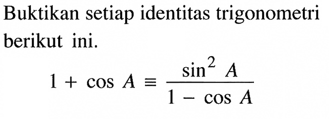 Buktikan setiap identitas trigonometri berikut ini. 1+cos A=sin^2 A/(1-cos A)