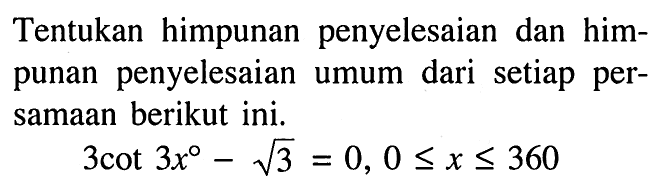 Tentukan himpunan penyelesaian dan himpunan penyelesaian umum dari setiap persamaan berikut ini. 3 cot 3x-akar(3)=0, 0<=x<=360
