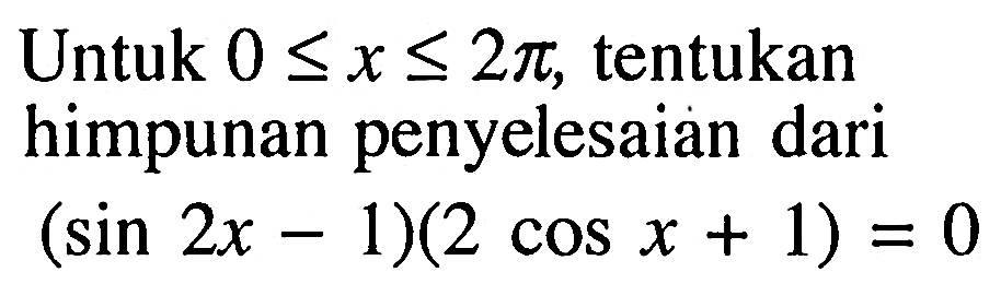 Untuk 0<=x<= 2 pi, tentukan himpunan penyelesaian dari (sin 2x-1)(2 cos x+1)=0 