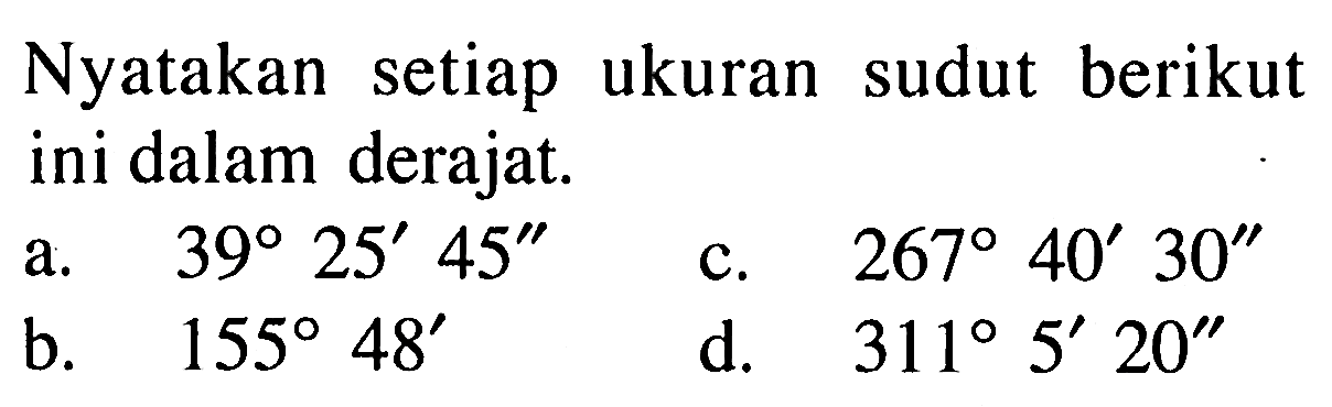 Nyatakan setiap ukuran sudut berikut ini dalam derajat. a. 39 25' 45'' c. 267 40' 30'' b. 155 48' d. 311 5' 20''