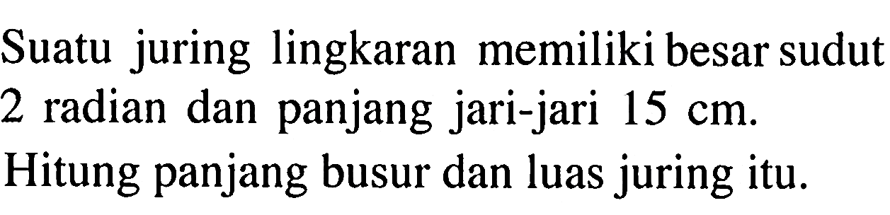 Suatu juring lingkaran memiliki besar sudut 2 radian dan panjang jari-jari  15 cm .Hitung panjang busur dan luas juring itu.