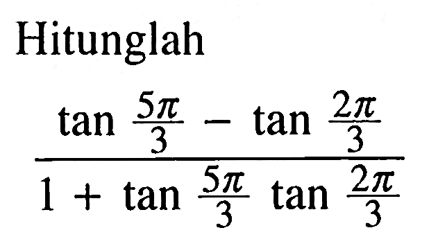 Hitunglah(tan 5 pi/3-tan 2 pi/3)/(1+tan 5 pi/3 tan 2 pi/3)