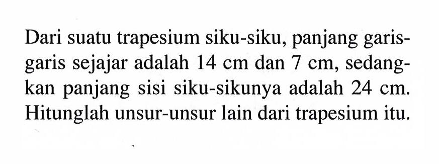 Dari suatu trapesium siku-siku, panjang garis-garis sejajar adalah  14 cm  dan  7 cm , sedangkan panjang sisi siku-sikunya adalah  24 cm . Hitunglah unsur-unsur lain dari trapesium itu.