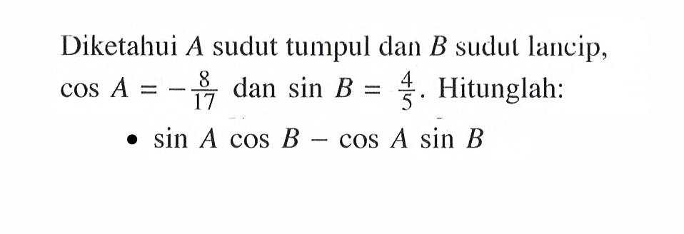 Diketahui  A  sudut tumpul dan B sudut lancip, cos A=-8/17 dan sin B=4/5. Hitunglah: sin A cos B-cos A sin B 