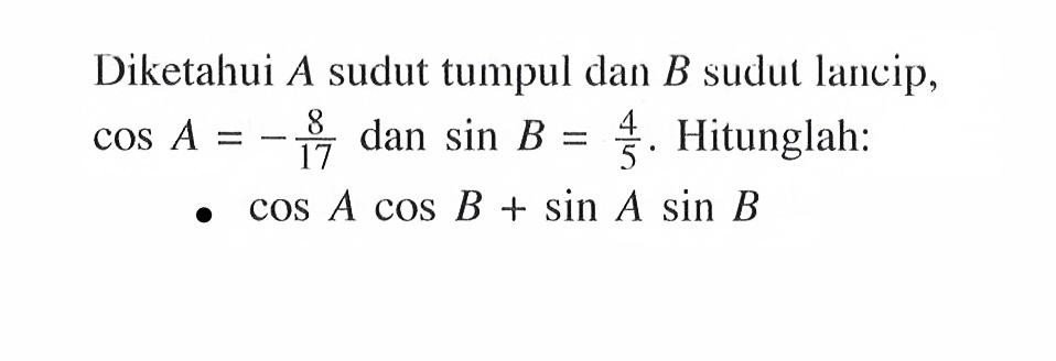 Diketahui A sudut tumpul dan B sudut lancip, cos A=-8/17 dan sin B=4/5. Hitunglah:cos A cos B+sin A sin B 