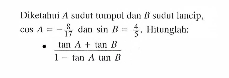 Diketahui  A  sudut tumpul dan B sudut lancip, cos A=-8/17 dan sin B=4/5. Hitunglah:(tan A+tan B)/(1-tan A tan B)